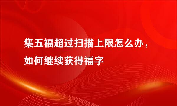 集五福超过扫描上限怎么办，如何继续获得福字