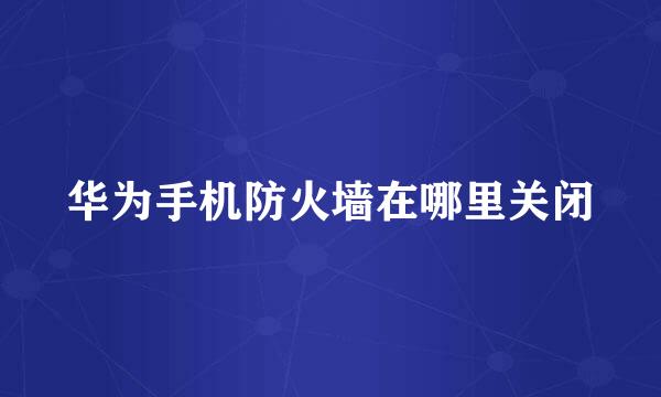 华为手机防火墙在哪里关闭