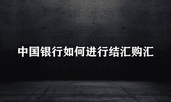 中国银行如何进行结汇购汇