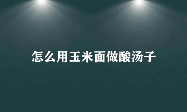 怎么用玉米面做酸汤子