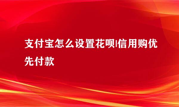 支付宝怎么设置花呗|信用购优先付款