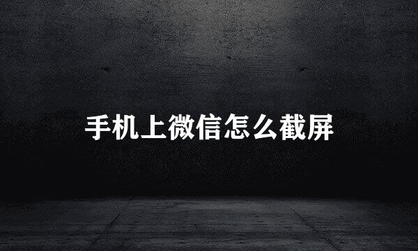 手机上微信怎么截屏