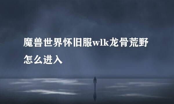 魔兽世界怀旧服wlk龙骨荒野怎么进入