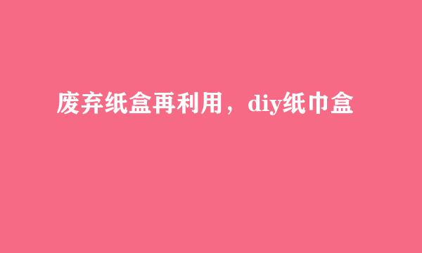 废弃纸盒再利用，diy纸巾盒