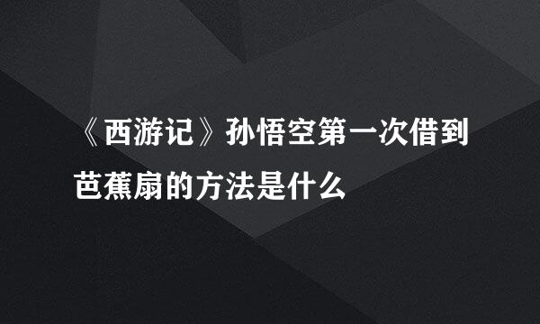《西游记》孙悟空第一次借到芭蕉扇的方法是什么