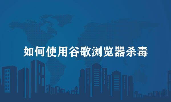 如何使用谷歌浏览器杀毒