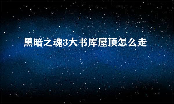 黑暗之魂3大书库屋顶怎么走