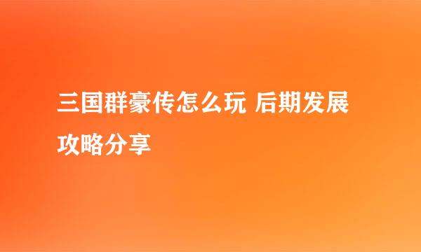 三国群豪传怎么玩 后期发展攻略分享