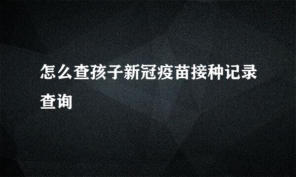 怎么查孩子新冠疫苗接种记录查询