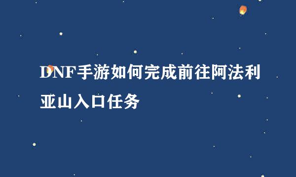 DNF手游如何完成前往阿法利亚山入口任务