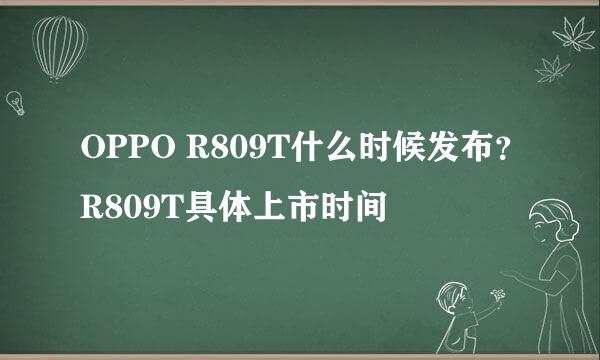 OPPO R809T什么时候发布？R809T具体上市时间