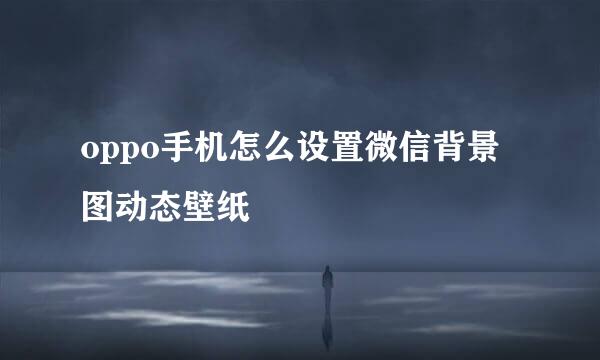 oppo手机怎么设置微信背景图动态壁纸