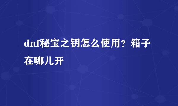 dnf秘宝之钥怎么使用？箱子在哪儿开