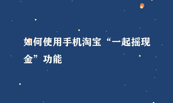 如何使用手机淘宝“一起摇现金”功能