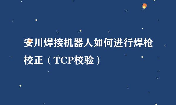 安川焊接机器人如何进行焊枪校正（TCP校验）