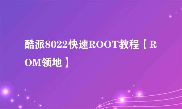 酷派8022快速ROOT教程【ROM领地】