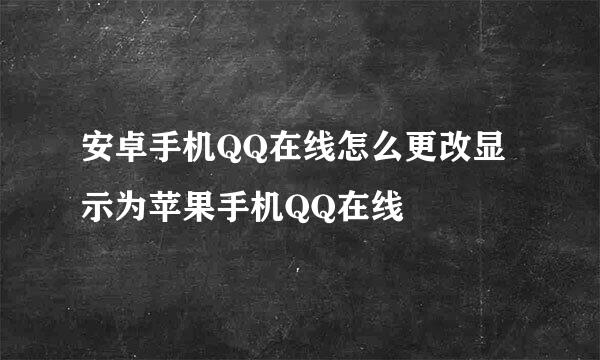 安卓手机QQ在线怎么更改显示为苹果手机QQ在线