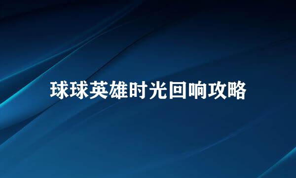 球球英雄时光回响攻略
