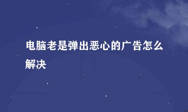 电脑老是弹出恶心的广告怎么解决