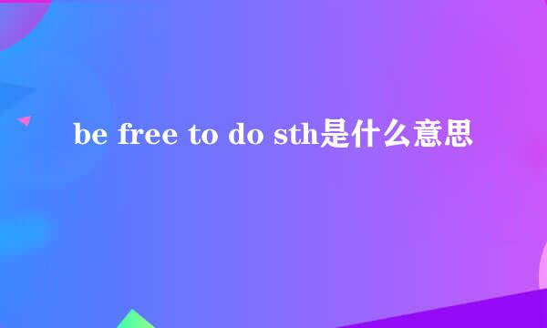 be free to do sth是什么意思