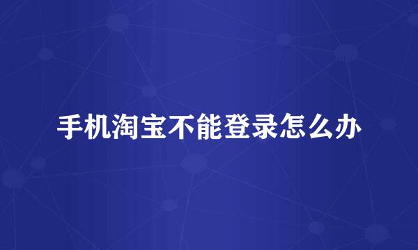 手机淘宝不能登录怎么办