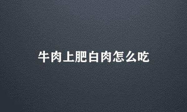 牛肉上肥白肉怎么吃
