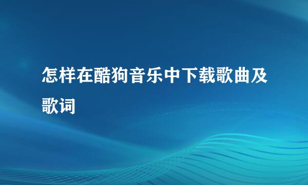 怎样在酷狗音乐中下载歌曲及歌词