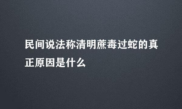民间说法称清明蔗毒过蛇的真正原因是什么