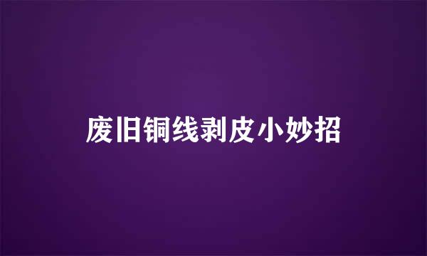 废旧铜线剥皮小妙招