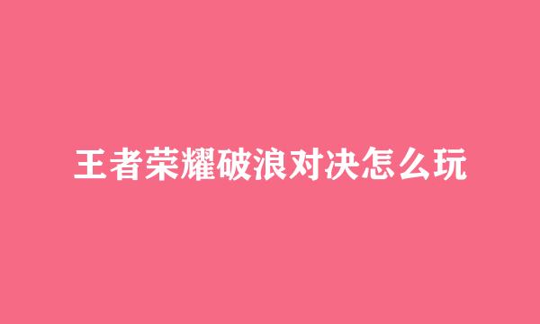 王者荣耀破浪对决怎么玩