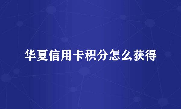 华夏信用卡积分怎么获得