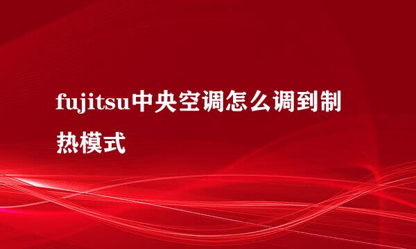 fujitsu中央空调怎么调到制热模式
