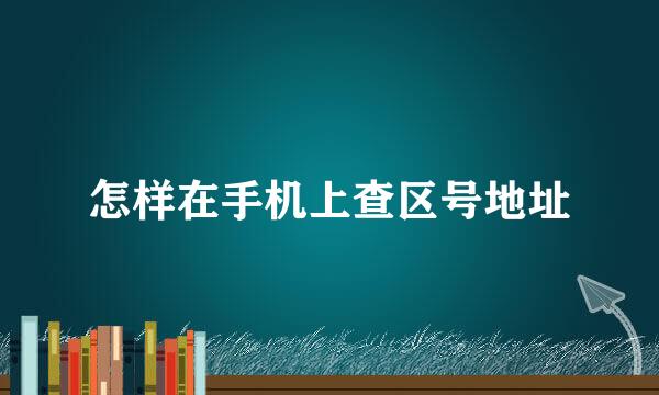 怎样在手机上查区号地址