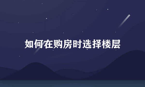 如何在购房时选择楼层