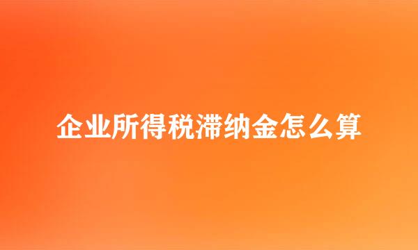 企业所得税滞纳金怎么算