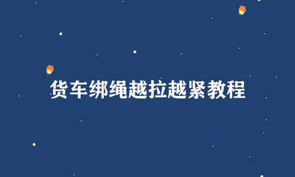货车绑绳越拉越紧教程