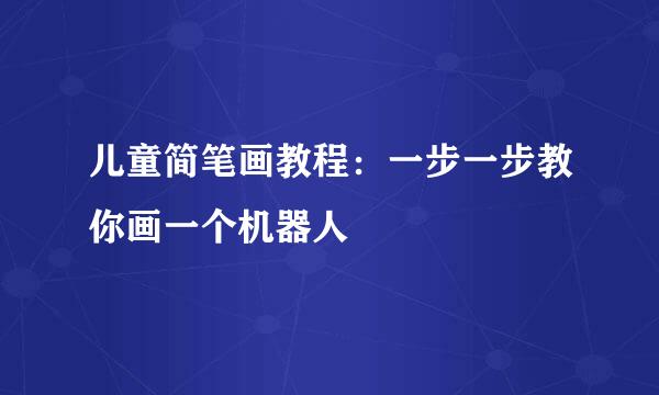 儿童简笔画教程：一步一步教你画一个机器人