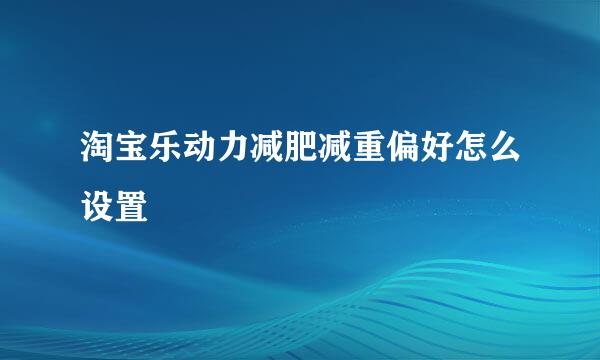 淘宝乐动力减肥减重偏好怎么设置