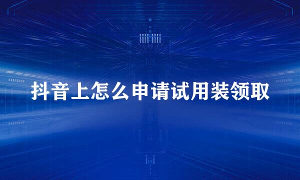 抖音上怎么申请试用装领取