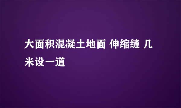大面积混凝土地面 伸缩缝 几米设一道