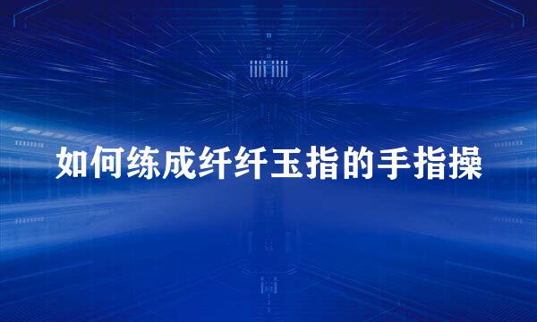 如何练成纤纤玉指的手指操