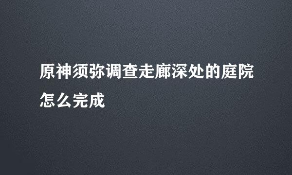 原神须弥调查走廊深处的庭院怎么完成