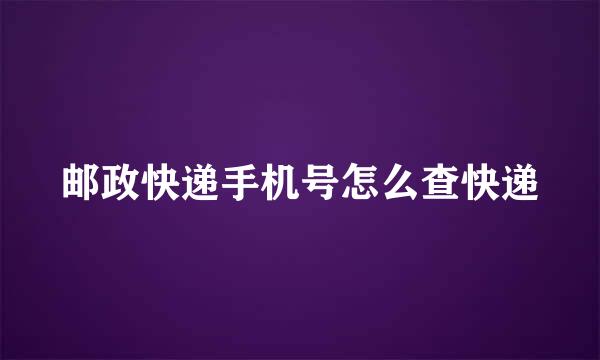 邮政快递手机号怎么查快递