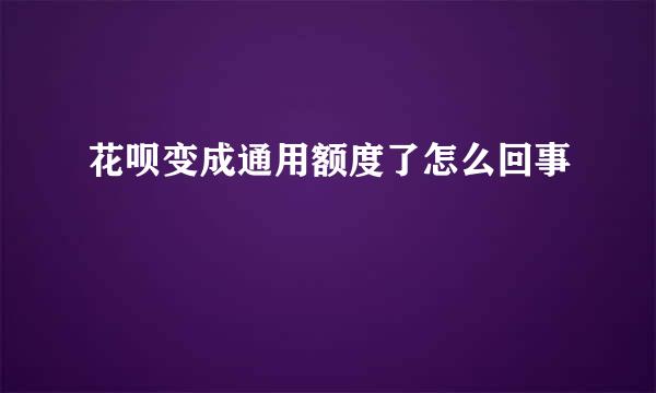 花呗变成通用额度了怎么回事