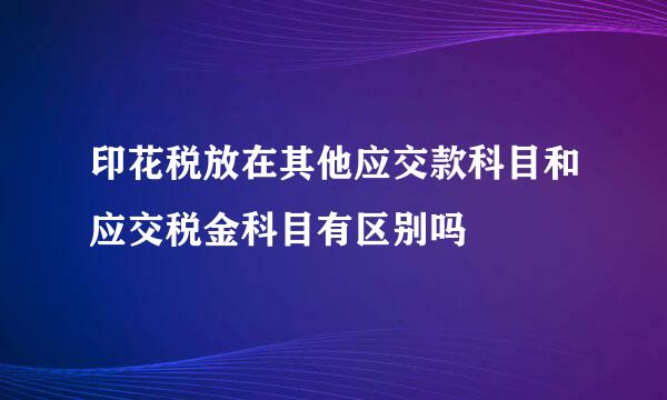 印花税放在其他应交款科目和应交税金科目有区别吗