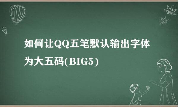 如何让QQ五笔默认输出字体为大五码(BIG5)