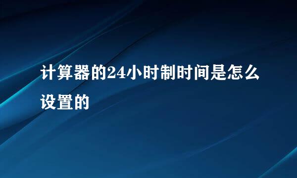 计算器的24小时制时间是怎么设置的
