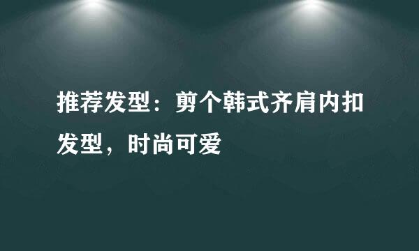 推荐发型：剪个韩式齐肩内扣发型，时尚可爱