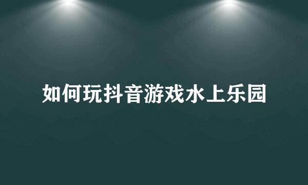 如何玩抖音游戏水上乐园
