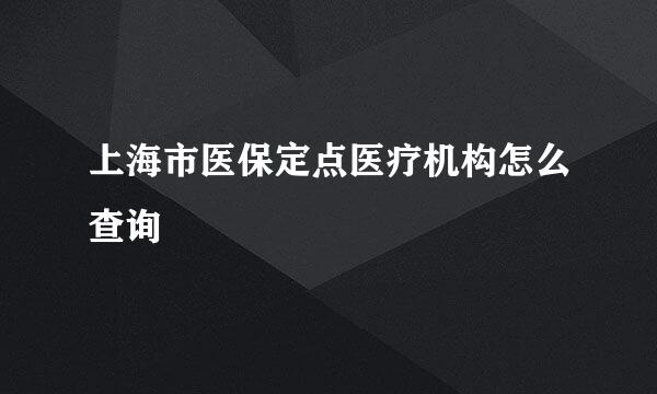 上海市医保定点医疗机构怎么查询